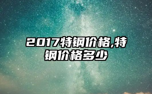 2017特鋼價(jià)格,特鋼價(jià)格多少