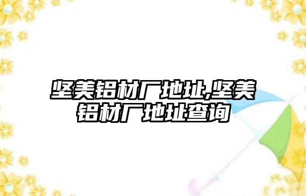 堅(jiān)美鋁材廠地址,堅(jiān)美鋁材廠地址查詢
