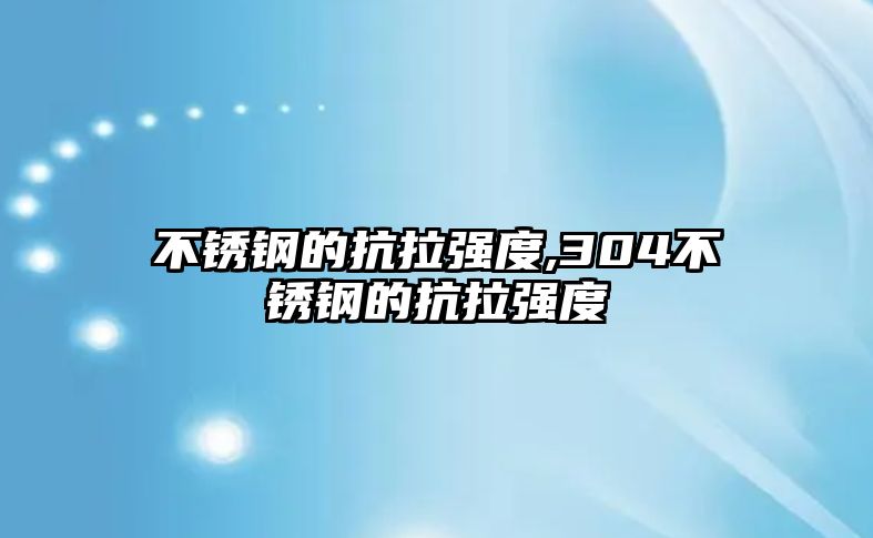 不銹鋼的抗拉強度,304不銹鋼的抗拉強度