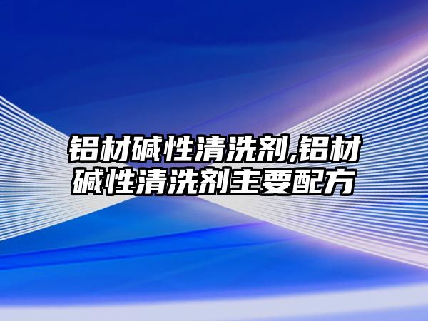 鋁材堿性清洗劑,鋁材堿性清洗劑主要配方