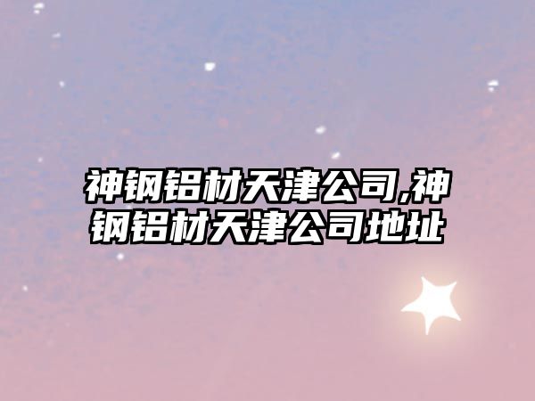 神鋼鋁材天津公司,神鋼鋁材天津公司地址