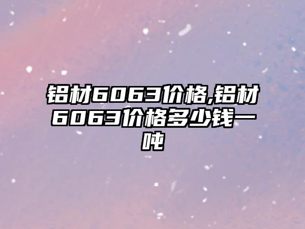 鋁材6063價(jià)格,鋁材6063價(jià)格多少錢一噸