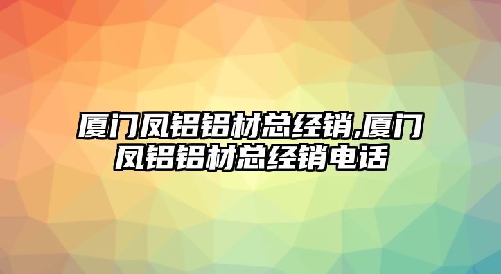 廈門(mén)鳳鋁鋁材總經(jīng)銷,廈門(mén)鳳鋁鋁材總經(jīng)銷電話