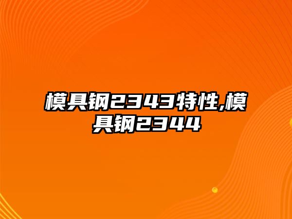 模具鋼2343特性,模具鋼2344