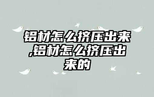 鋁材怎么擠壓出來(lái),鋁材怎么擠壓出來(lái)的
