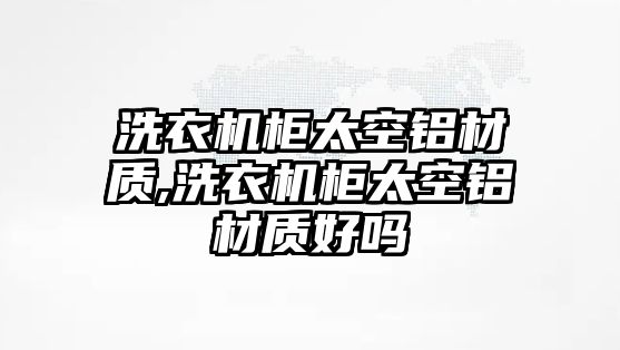 洗衣機(jī)柜太空鋁材質(zhì),洗衣機(jī)柜太空鋁材質(zhì)好嗎
