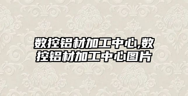 數(shù)控鋁材加工中心,數(shù)控鋁材加工中心圖片