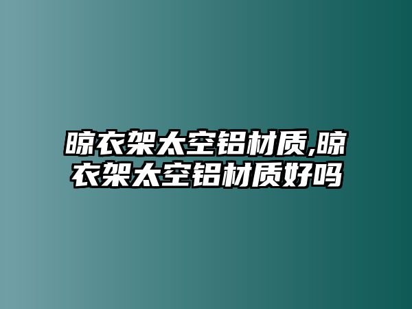 晾衣架太空鋁材質(zhì),晾衣架太空鋁材質(zhì)好嗎