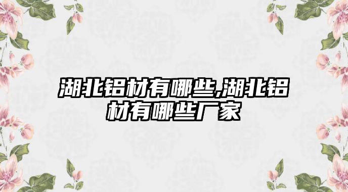 湖北鋁材有哪些,湖北鋁材有哪些廠家