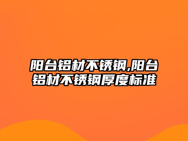 陽(yáng)臺(tái)鋁材不銹鋼,陽(yáng)臺(tái)鋁材不銹鋼厚度標(biāo)準(zhǔn)