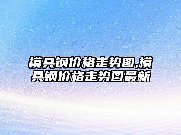 模具鋼價(jià)格走勢(shì)圖,模具鋼價(jià)格走勢(shì)圖最新