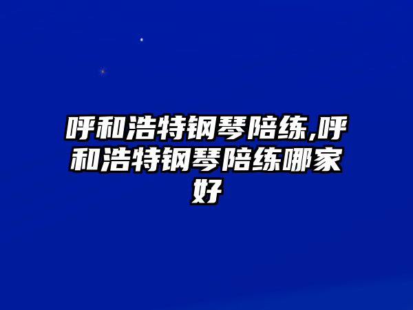呼和浩特鋼琴陪練,呼和浩特鋼琴陪練哪家好