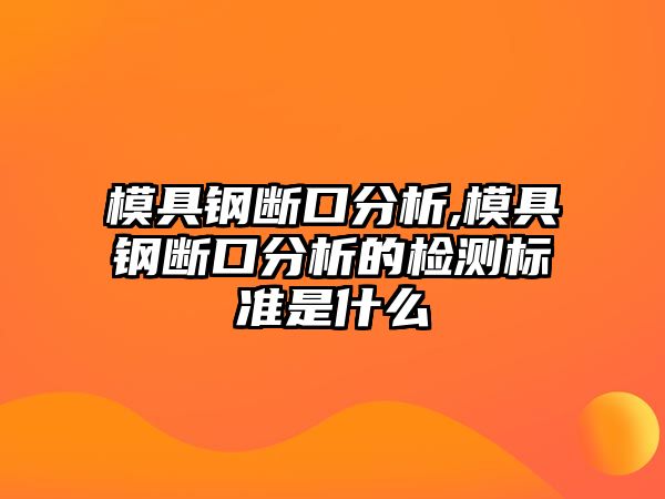 模具鋼斷口分析,模具鋼斷口分析的檢測標(biāo)準(zhǔn)是什么