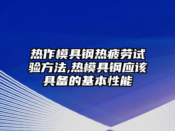 熱作模具鋼熱疲勞試驗方法,熱模具鋼應該具備的基本性能