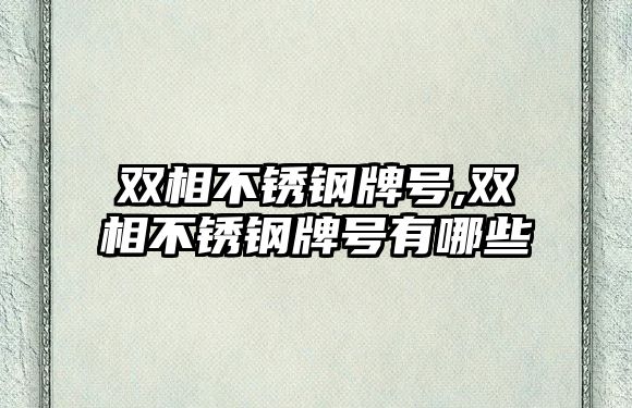雙相不銹鋼牌號,雙相不銹鋼牌號有哪些