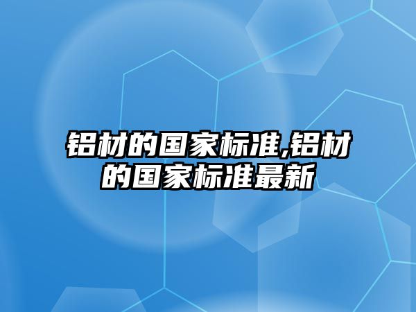 鋁材的國(guó)家標(biāo)準(zhǔn),鋁材的國(guó)家標(biāo)準(zhǔn)最新