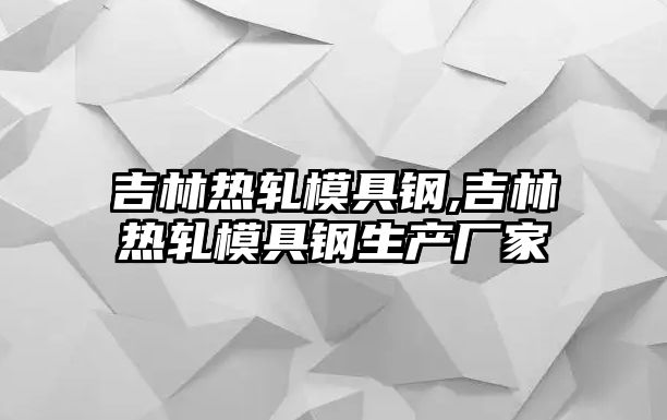 吉林熱軋模具鋼,吉林熱軋模具鋼生產(chǎn)廠家