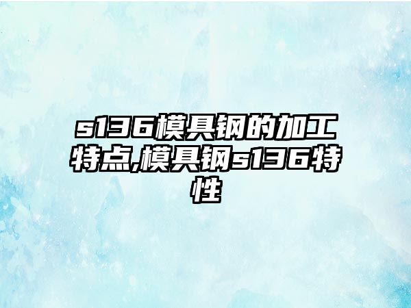 s136模具鋼的加工特點,模具鋼s136特性