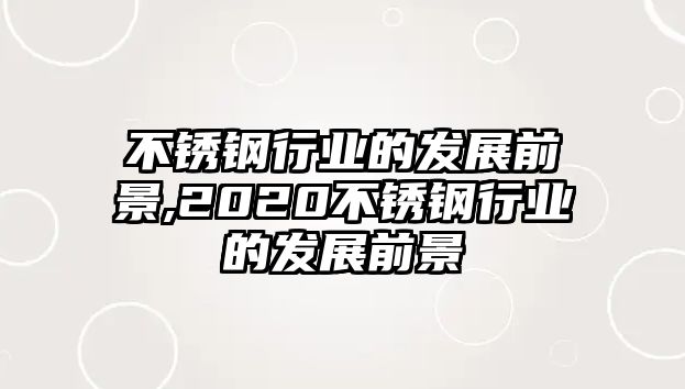 不銹鋼行業(yè)的發(fā)展前景,2020不銹鋼行業(yè)的發(fā)展前景