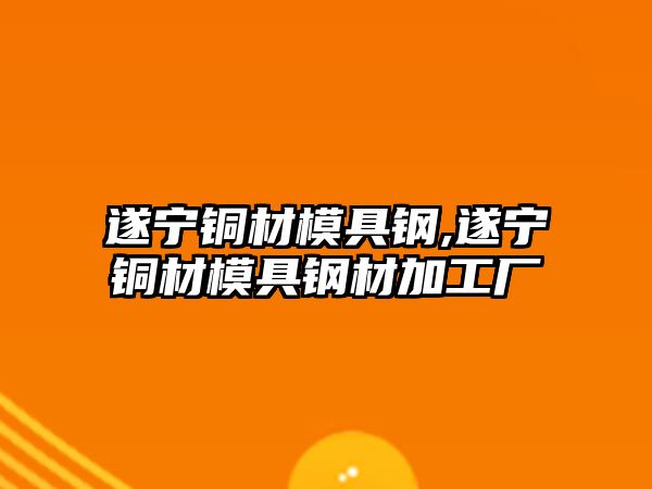遂寧銅材模具鋼,遂寧銅材模具鋼材加工廠