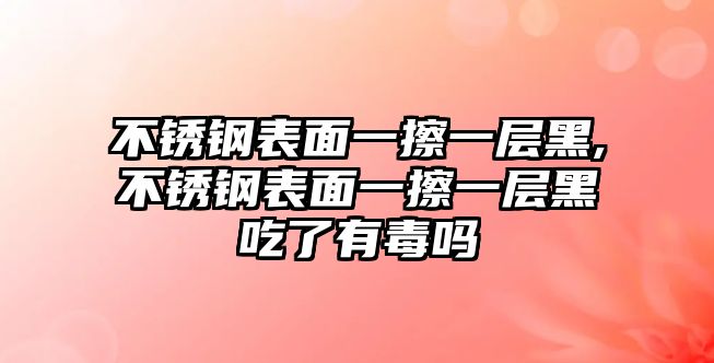不銹鋼表面一擦一層黑,不銹鋼表面一擦一層黑吃了有毒嗎