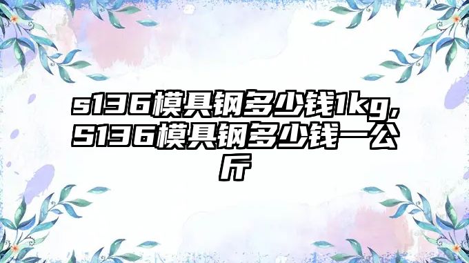 s136模具鋼多少錢1kg,S136模具鋼多少錢一公斤