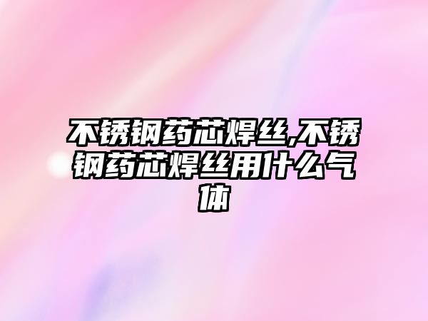 不銹鋼藥芯焊絲,不銹鋼藥芯焊絲用什么氣體