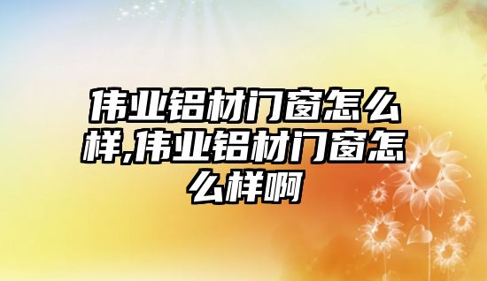 偉業(yè)鋁材門(mén)窗怎么樣,偉業(yè)鋁材門(mén)窗怎么樣啊