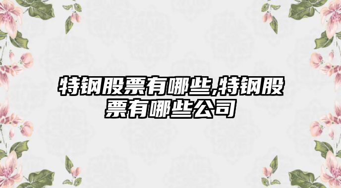 特鋼股票有哪些,特鋼股票有哪些公司