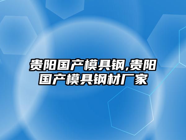 貴陽(yáng)國(guó)產(chǎn)模具鋼,貴陽(yáng)國(guó)產(chǎn)模具鋼材廠家