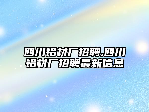 四川鋁材廠招聘,四川鋁材廠招聘最新信息