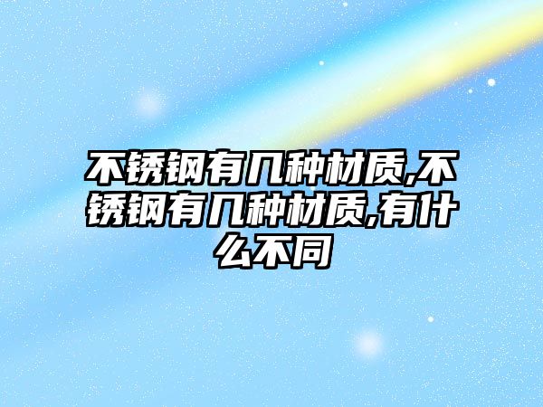 不銹鋼有幾種材質(zhì),不銹鋼有幾種材質(zhì),有什么不同