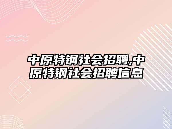 中原特鋼社會(huì)招聘,中原特鋼社會(huì)招聘信息