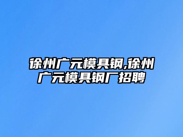 徐州廣元模具鋼,徐州廣元模具鋼廠招聘