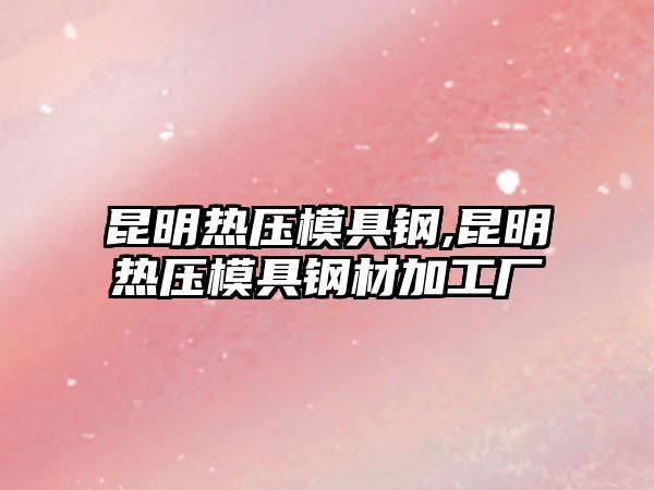 昆明熱壓模具鋼,昆明熱壓模具鋼材加工廠