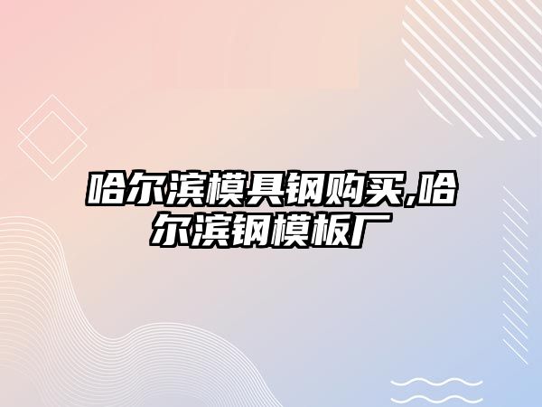 哈爾濱模具鋼購買,哈爾濱鋼模板廠