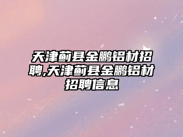 天津薊縣金鵬鋁材招聘,天津薊縣金鵬鋁材招聘信息