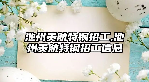 池州貴航特鋼招工,池州貴航特鋼招工信息