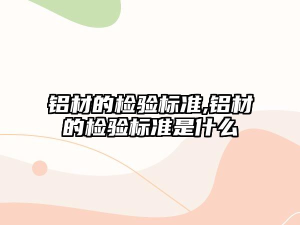 鋁材的檢驗(yàn)標(biāo)準(zhǔn),鋁材的檢驗(yàn)標(biāo)準(zhǔn)是什么