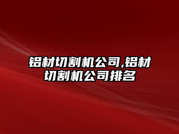 鋁材切割機(jī)公司,鋁材切割機(jī)公司排名