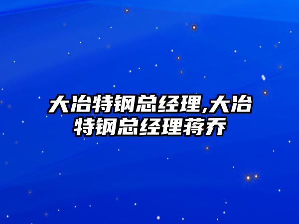 大冶特鋼總經(jīng)理,大冶特鋼總經(jīng)理蔣喬