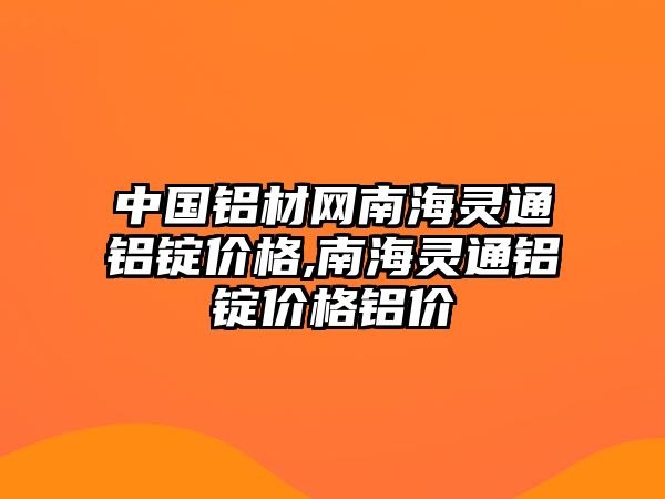 中國鋁材網(wǎng)南海靈通鋁錠價(jià)格,南海靈通鋁錠價(jià)格鋁價(jià)