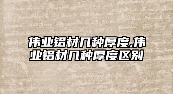 偉業(yè)鋁材幾種厚度,偉業(yè)鋁材幾種厚度區(qū)別