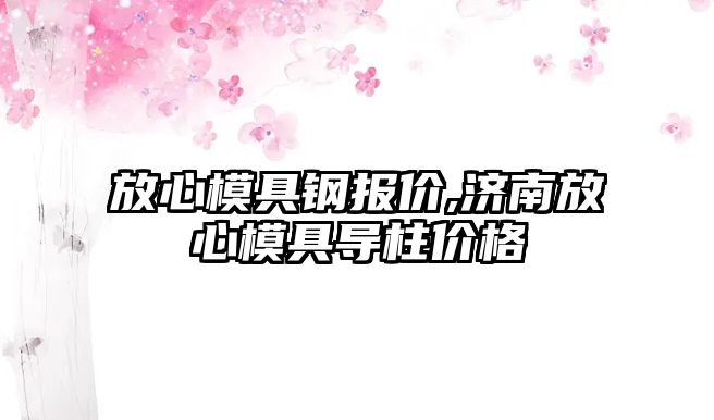 放心模具鋼報價,濟(jì)南放心模具導(dǎo)柱價格