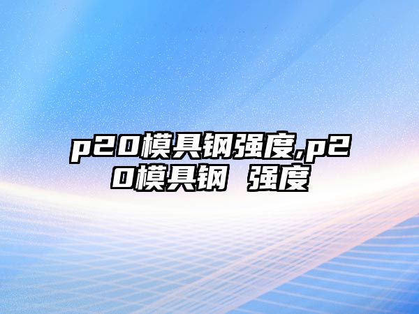 p20模具鋼強(qiáng)度,p20模具鋼 強(qiáng)度