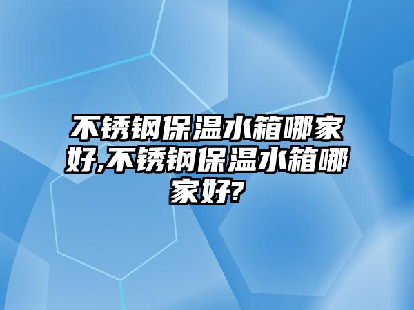 不銹鋼保溫水箱哪家好,不銹鋼保溫水箱哪家好?