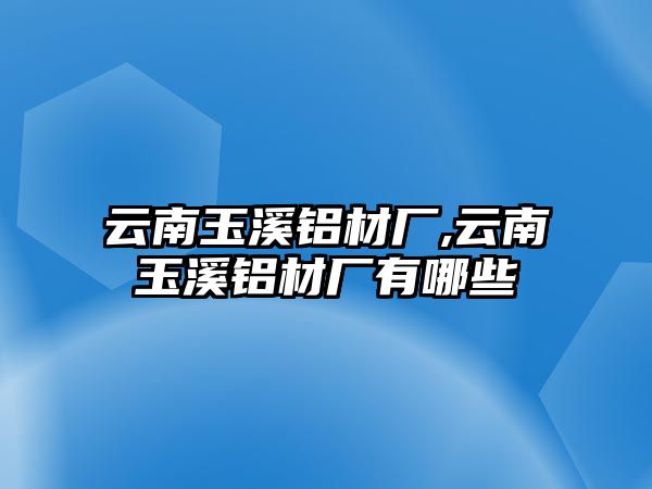 云南玉溪鋁材廠,云南玉溪鋁材廠有哪些