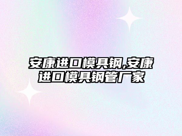 安康進(jìn)口模具鋼,安康進(jìn)口模具鋼管廠家
