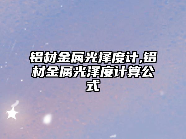 鋁材金屬光澤度計(jì),鋁材金屬光澤度計(jì)算公式