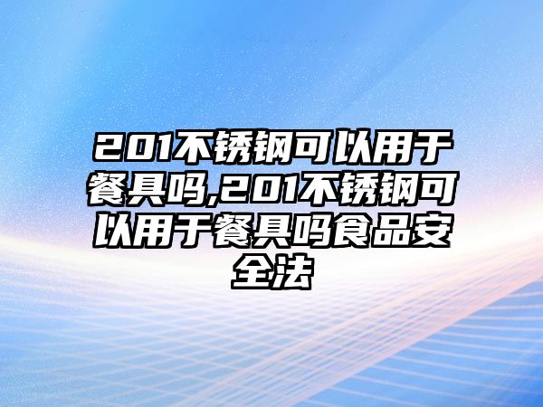 201不銹鋼可以用于餐具嗎,201不銹鋼可以用于餐具嗎食品安全法